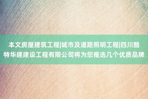 本文房屋建筑工程|城市及道路照明工程|四川酷特华建建设工程有限公司将为您推选几个优质品牌
